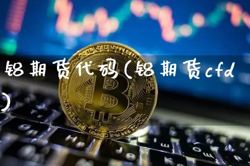 铝期货代码(铝期货cfd)_https://www.cangshenghg.com_北交所_第1张