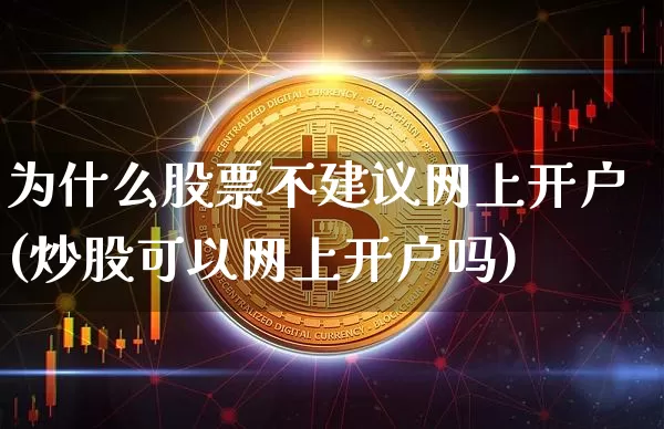 为什么股票不建议网上开户(炒股可以网上开户吗)_https://www.cangshenghg.com_创业板_第1张