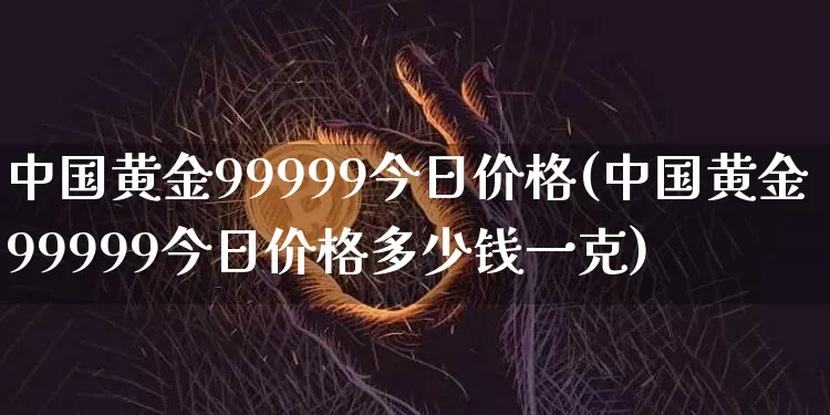 中国黄金99999今日价格(中国黄金99999今日价格多少钱一克)_https://www.cangshenghg.com_财经新闻_第1张