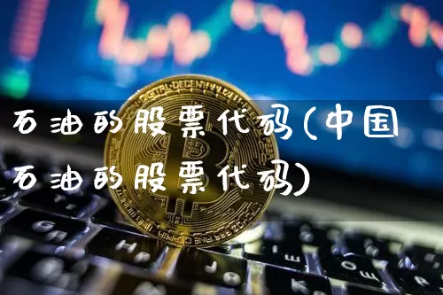石油的股票代码(中国石油的股票代码)_https://www.cangshenghg.com_科创板_第1张