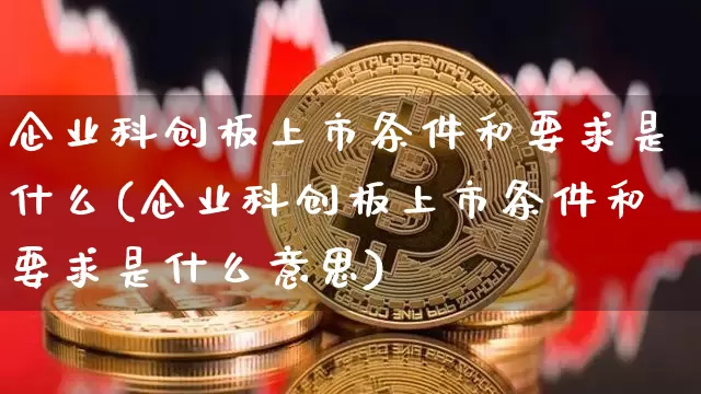 企业科创板上市条件和要求是什么(企业科创板上市条件和要求是什么意思)_https://www.cangshenghg.com_A股_第1张