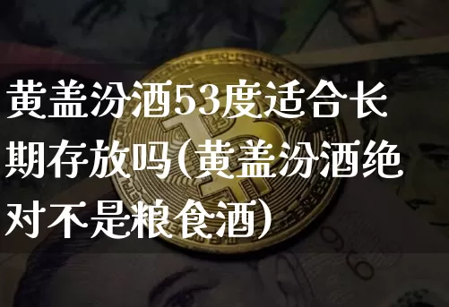 黄盖汾酒53度适合长期存放吗(黄盖汾酒绝对不是粮食酒)_https://www.cangshenghg.com_创业板_第1张