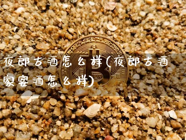 夜郎古酒怎么样(夜郎古酒家宴酒怎么样)_https://www.cangshenghg.com_科创板_第1张
