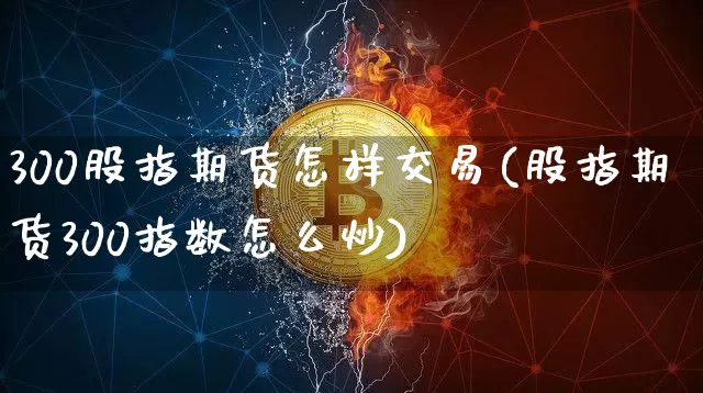 300股指期货怎样交易(股指期货300指数怎么炒)_https://www.cangshenghg.com_创业板_第1张