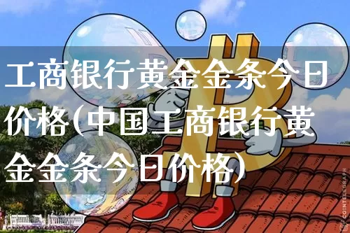 工商银行黄金金条今日价格(中国工商银行黄金金条今日价格)_https://www.cangshenghg.com_财经新闻_第1张