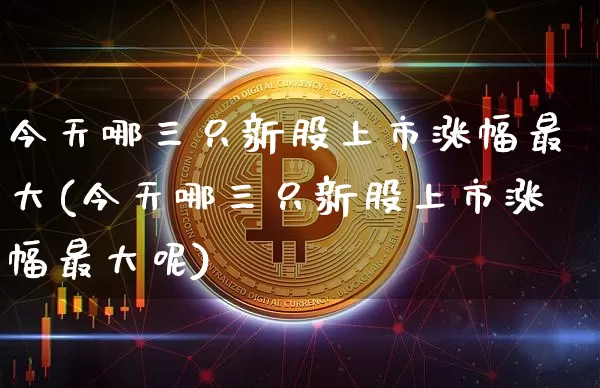 今天哪三只新股上市涨幅最大(今天哪三只新股上市涨幅最大呢)_https://www.cangshenghg.com_创业板_第1张