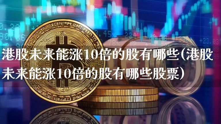 港股未来能涨10倍的股有哪些(港股未来能涨10倍的股有哪些股票)_https://www.cangshenghg.com_科创板_第1张