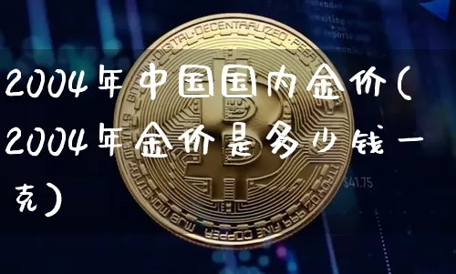 2004年中国国内金价(2004年金价是多少钱一克)_https://www.cangshenghg.com_A股_第1张