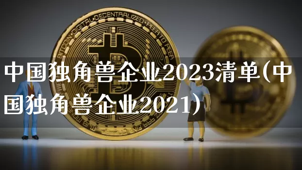 中国独角兽企业2023清单(中国独角兽企业2021)_https://www.cangshenghg.com_A股_第1张