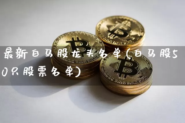 最新白马股龙头名单(白马股50只股票名单)_https://www.cangshenghg.com_北交所_第1张