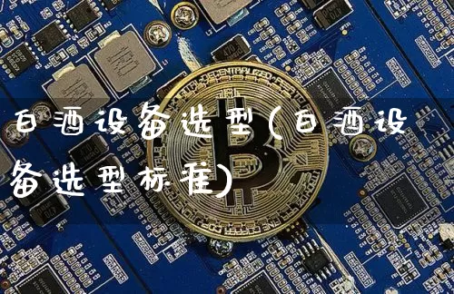 白酒设备选型(白酒设备选型标准)_https://www.cangshenghg.com_科创板_第1张