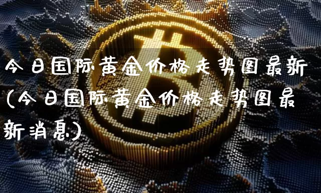 今日国际黄金价格走势图最新(今日国际黄金价格走势图最新消息)_https://www.cangshenghg.com_科创板_第1张