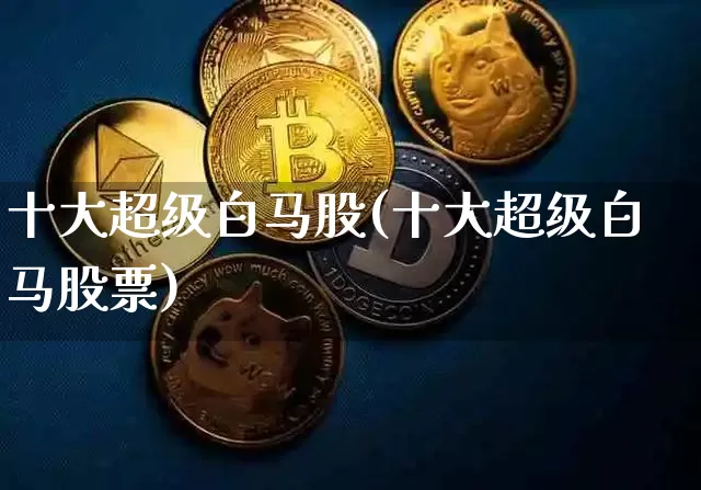 十大超级白马股(十大超级白马股票)_https://www.cangshenghg.com_创业板_第1张