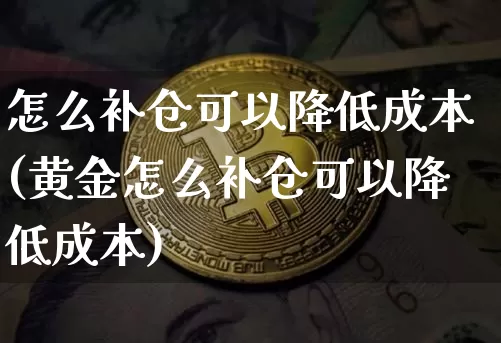怎么补仓可以降低成本(黄金怎么补仓可以降低成本)_https://www.cangshenghg.com_A股_第1张