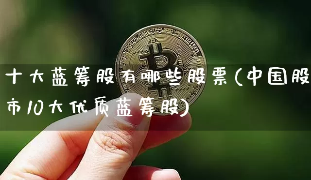 十大蓝筹股有哪些股票(中国股市10大优质蓝筹股)_https://www.cangshenghg.com_北交所_第1张