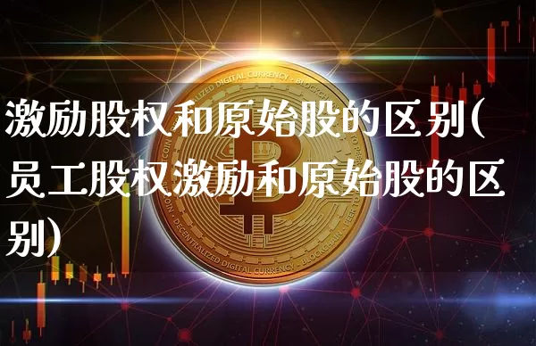 激励股权和原始股的区别(员工股权激励和原始股的区别)_https://www.cangshenghg.com_科创板_第1张