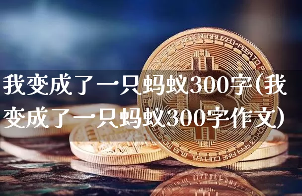 我变成了一只蚂蚁300字(我变成了一只蚂蚁300字作文)_https://www.cangshenghg.com_创业板_第1张