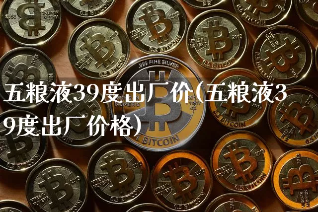 五粮液39度出厂价(五粮液39度出厂价格)_https://www.cangshenghg.com_创业板_第1张