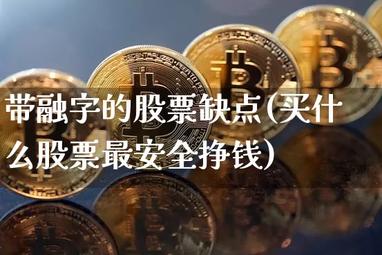 带融字的股票缺点(买什么股票最安全挣钱)_https://www.cangshenghg.com_北交所_第1张