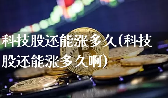 科技股还能涨多久(科技股还能涨多久啊)_https://www.cangshenghg.com_北交所_第1张