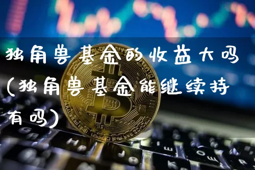 独角兽基金的收益大吗(独角兽基金能继续持有吗)_https://www.cangshenghg.com_科创板_第1张