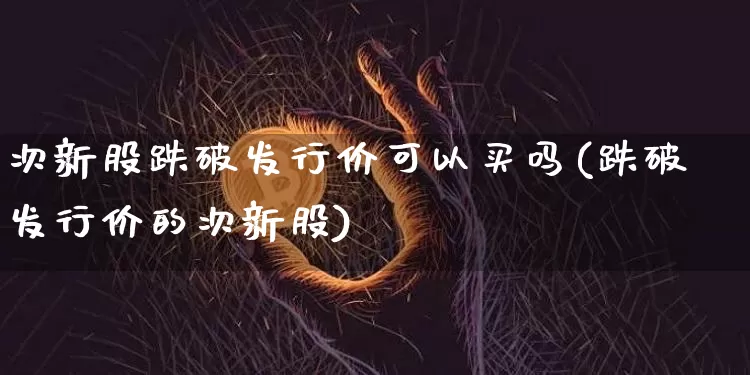 次新股跌破发行价可以买吗(跌破发行价的次新股)_https://www.cangshenghg.com_财经新闻_第1张