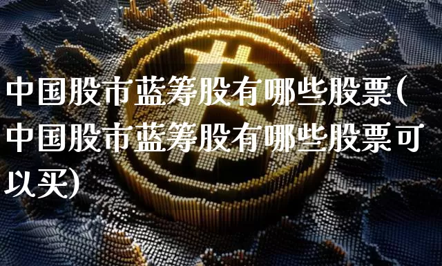 中国股市蓝筹股有哪些股票(中国股市蓝筹股有哪些股票可以买)_https://www.cangshenghg.com_科创板_第1张
