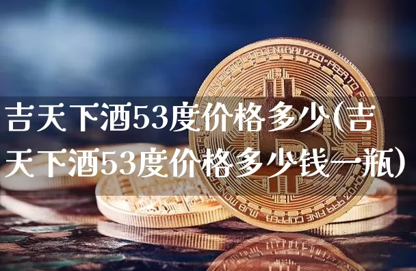 吉天下酒53度价格多少(吉天下酒53度价格多少钱一瓶)_https://www.cangshenghg.com_科创板_第1张
