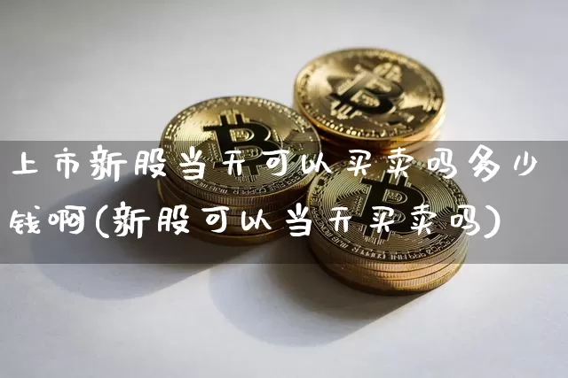 上市新股当天可以买卖吗多少钱啊(新股可以当天买卖吗)_https://www.cangshenghg.com_财经新闻_第1张