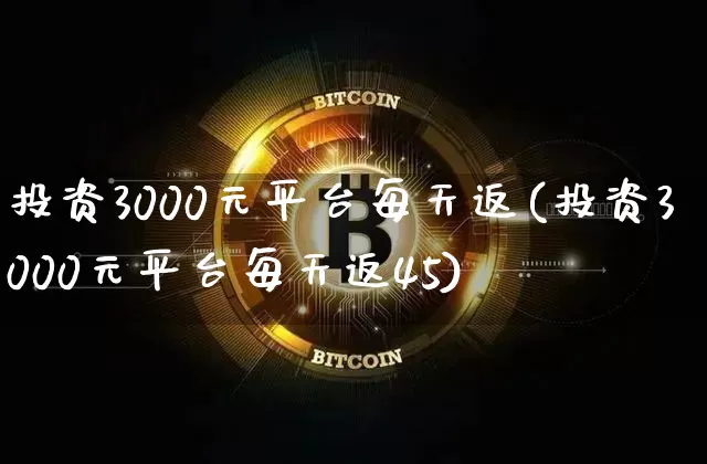 投资3000元平台每天返(投资3000元平台每天返45)_https://www.cangshenghg.com_北交所_第1张