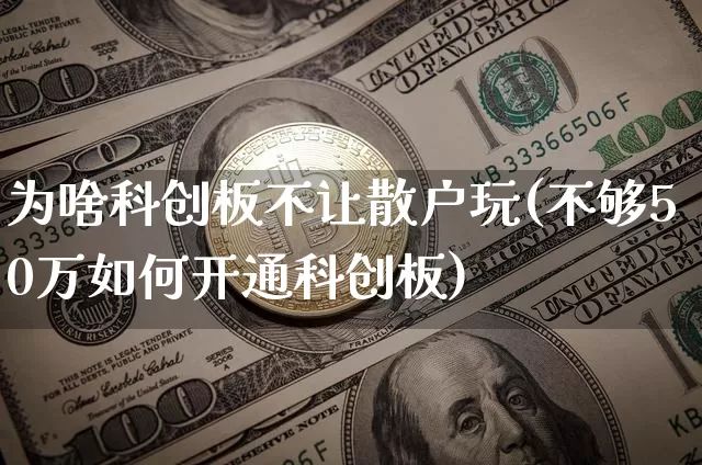 为啥科创板不让散户玩(不够50万如何开通科创板)_https://www.cangshenghg.com_财经新闻_第1张