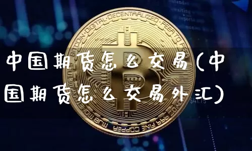 中国期货怎么交易(中国期货怎么交易外汇)_https://www.cangshenghg.com_北交所_第1张