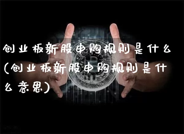 创业板新股申购规则是什么(创业板新股申购规则是什么意思)_https://www.cangshenghg.com_创业板_第1张