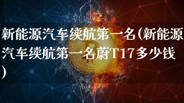 新能源汽车续航第一名(新能源汽车续航第一名蔚T17多少钱)_https://www.cangshenghg.com_财经新闻_第1张