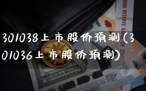 301038上市股价预测(301036上市股价预测)_https://www.cangshenghg.com_北交所_第1张