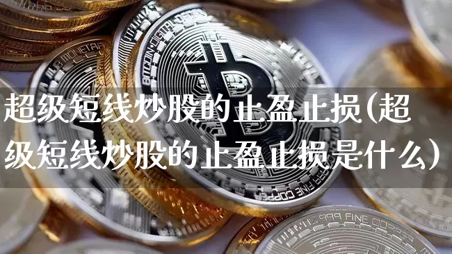 超级短线炒股的止盈止损(超级短线炒股的止盈止损是什么)_https://www.cangshenghg.com_财经新闻_第1张
