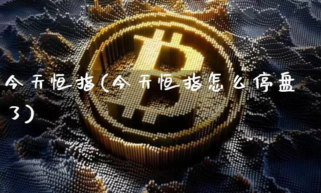 今天恒指(今天恒指怎么停盘了)_https://www.cangshenghg.com_北交所_第1张