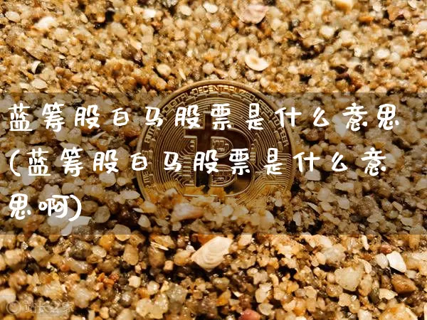 蓝筹股白马股票是什么意思(蓝筹股白马股票是什么意思啊)_https://www.cangshenghg.com_科创板_第1张