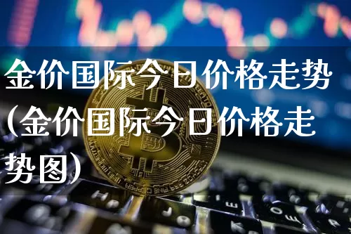金价国际今日价格走势(金价国际今日价格走势图)_https://www.cangshenghg.com_A股_第1张
