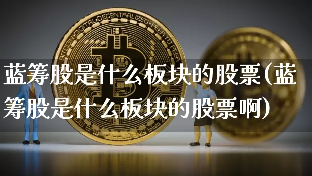 蓝筹股是什么板块的股票(蓝筹股是什么板块的股票啊)_A股_第1张_华信财经网 蓝筹股是什么板块的股票(蓝筹股是什么板块的股票啊)_https://www.cangshenghg.com_A股_第1张