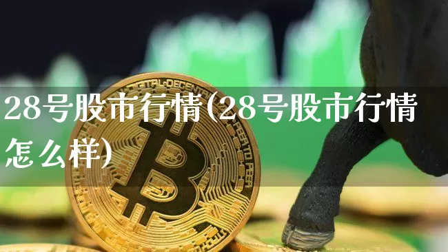 28号股市行情(28号股市行情怎么样)_https://www.cangshenghg.com_A股_第1张