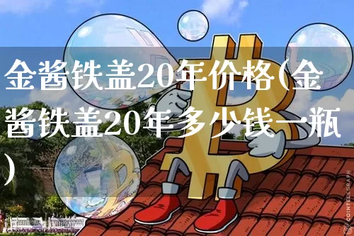 金酱铁盖20年价格(金酱铁盖20年多少钱一瓶)_https://www.cangshenghg.com_创业板_第1张