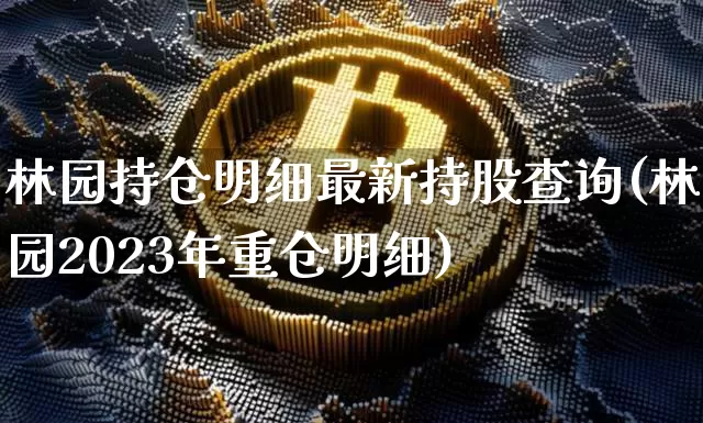 林园持仓明细最新持股查询(林园2023年重仓明细)_https://www.cangshenghg.com_A股_第1张