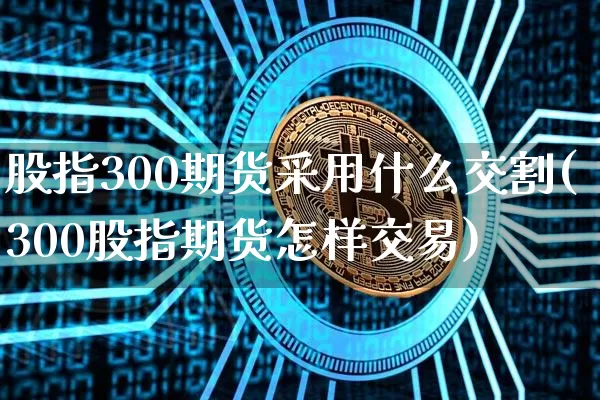 股指300期货采用什么交割(300股指期货怎样交易)_https://www.cangshenghg.com_科创板_第1张