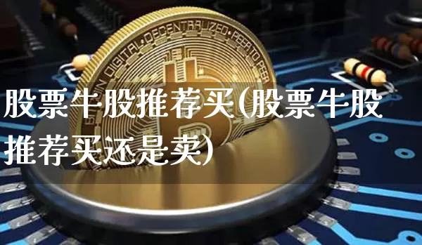 股票牛股推荐买(股票牛股推荐买还是卖)_https://www.cangshenghg.com_财经新闻_第1张