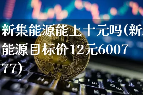 新集能源能上十元吗(新潮能源目标价12元600777)_https://www.cangshenghg.com_创业板_第1张