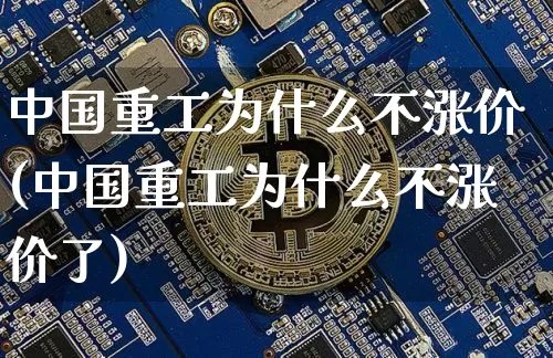 中国重工为什么不涨价(中国重工为什么不涨价了)_https://www.cangshenghg.com_A股_第1张