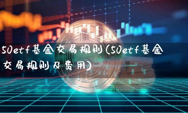 50etf基金交易规则(50etf基金交易规则及费用)_https://www.cangshenghg.com_科创板_第1张