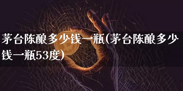 茅台陈酿多少钱一瓶(茅台陈酿多少钱一瓶53度)_https://www.cangshenghg.com_创业板_第1张