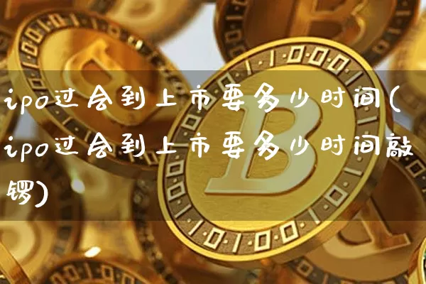 ipo过会到上市要多少时间(ipo过会到上市要多少时间敲锣)_https://www.cangshenghg.com_科创板_第1张